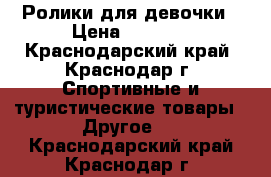 Ролики для девочки › Цена ­ 1 300 - Краснодарский край, Краснодар г. Спортивные и туристические товары » Другое   . Краснодарский край,Краснодар г.